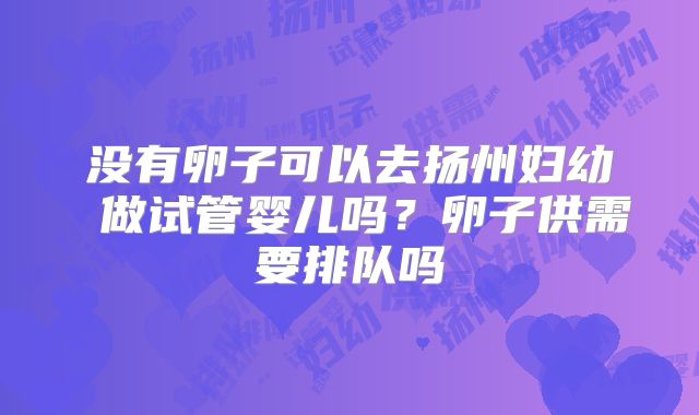 没有卵子可以去扬州妇幼 做试管婴儿吗?卵子供需要排队吗