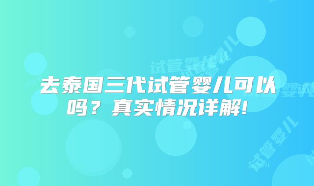 去泰国三代试管婴儿可以吗？真实情况详解!