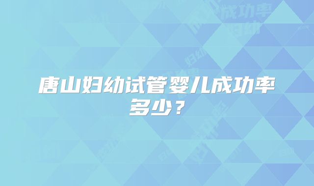 唐山妇幼试管婴儿成功率多少?