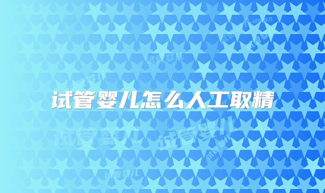 试管婴儿怎么人工取精