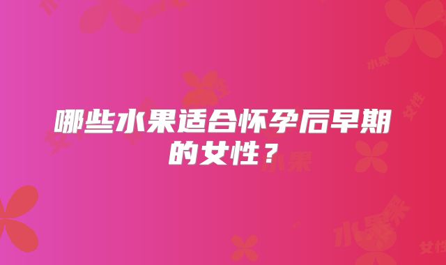 哪些水果适合怀孕后早期的女性？