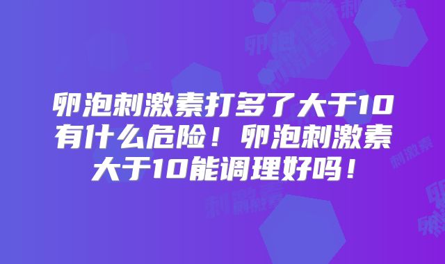 卵泡刺激素打多了大于10有什么危险！卵泡刺激素大于10能调理好吗！