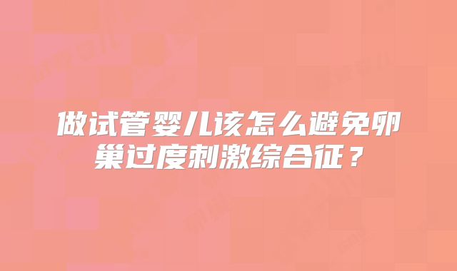 做试管婴儿该怎么避免卵巢过度刺激综合征？