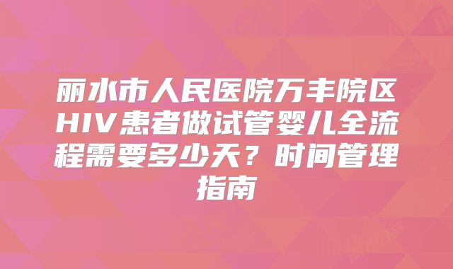 丽水市人民医院万丰院区HIV患者做试管婴儿全流程需要多少天？时间管理指南