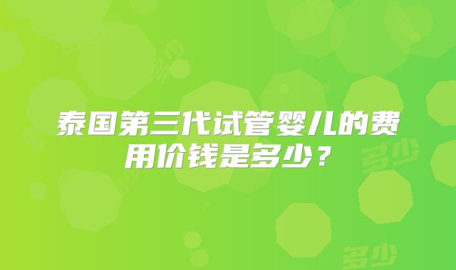 泰国第三代试管婴儿的费用价钱是多少？