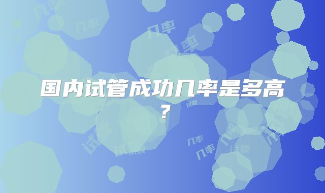 国内试管成功几率是多高?