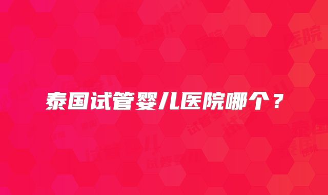 泰国试管婴儿医院哪个?