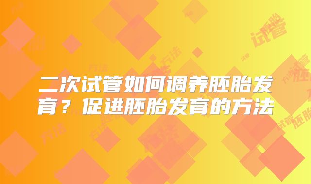 二次试管如何调养胚胎发育？促进胚胎发育的方法