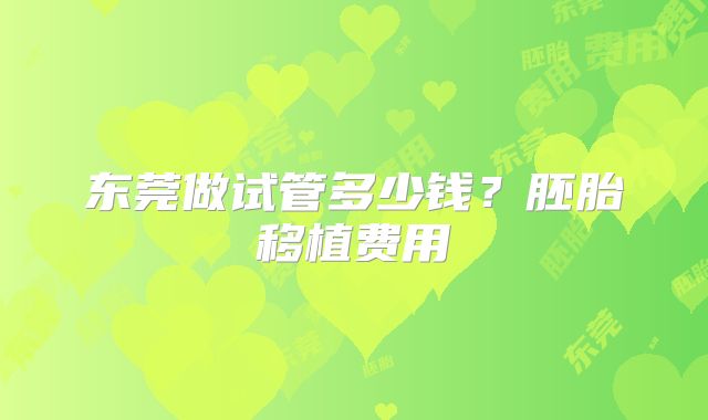 东莞做试管多少钱？胚胎移植费用