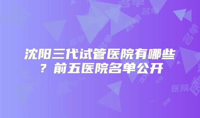 沈阳三代试管医院有哪些?前五医院名单公开