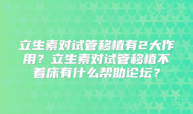 立生素对试管移植有2大作用？立生素对试管移植不着床有什么帮助论坛？