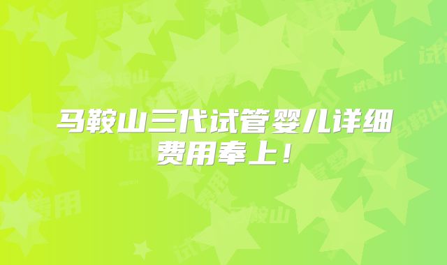 马鞍山三代试管婴儿详细费用奉上!