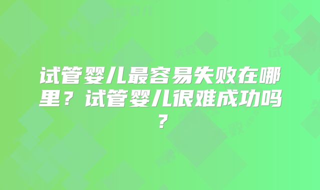 试管婴儿最容易失败在哪里？试管婴儿很难成功吗？