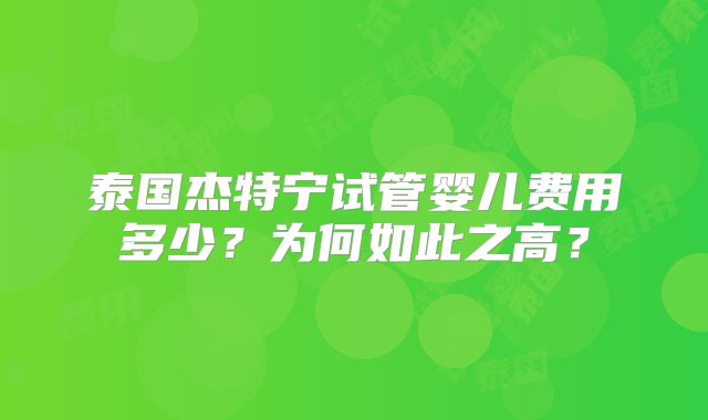 泰国杰特宁试管婴儿费用多少？为何如此之高？