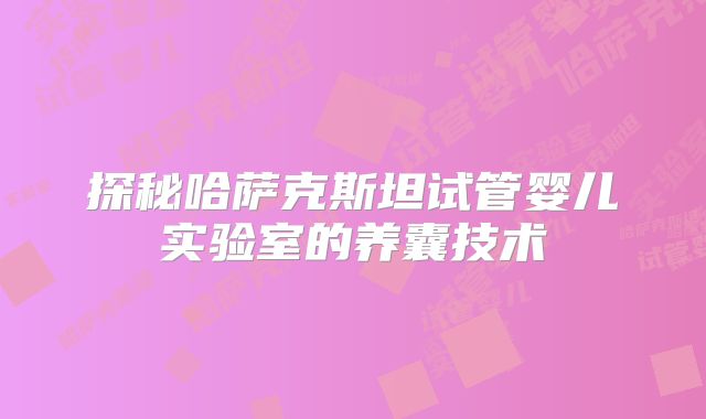 探秘哈萨克斯坦试管婴儿实验室的养囊技术
