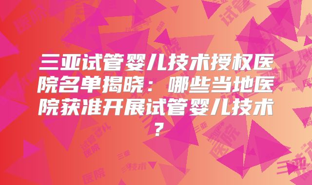 三亚试管婴儿技术授权医院名单揭晓:哪些当地医院获准开展试管婴儿技术?