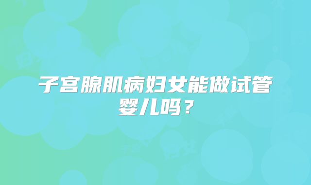 子宫腺肌病妇女能做试管婴儿吗？