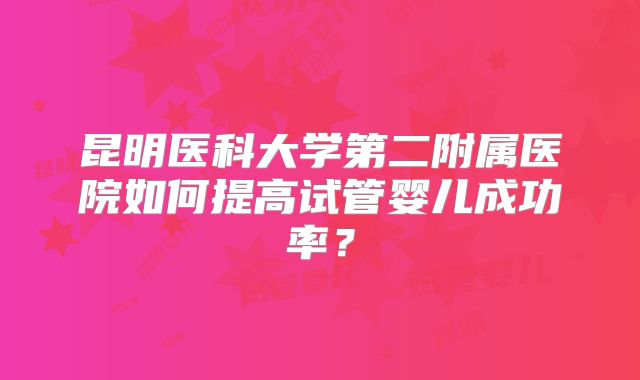昆明医科大学第二附属医院如何提高试管婴儿成功率？