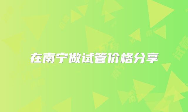 在南宁做试管价格分享