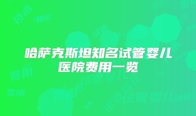 哈萨克斯坦知名试管婴儿医院费用一览