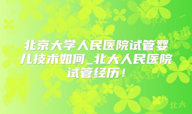 北京大学人民医院试管婴儿技术如何_北大人民医院试管经历!