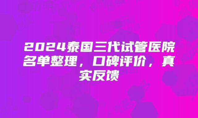 2024泰国三代试管医院名单整理，口碑评价，真实反馈