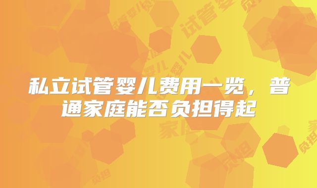 私立试管婴儿费用一览,普通家庭能否负担得起