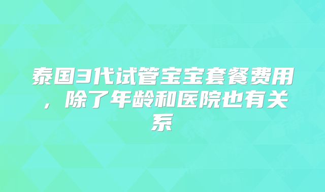 泰国3代试管宝宝套餐费用，除了年龄和医院也有关系