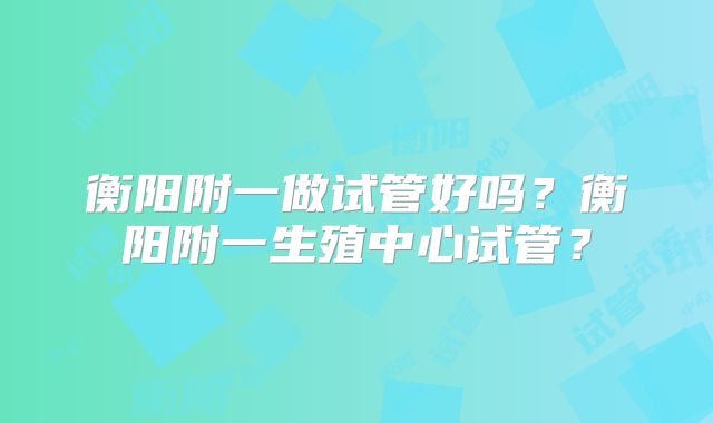 衡阳附一做试管好吗？衡阳附一生殖中心试管？