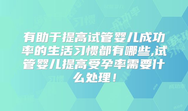 有助于提高试管婴儿成功率的生活习惯都有哪些,试管婴儿提高受孕率需要什么处理！