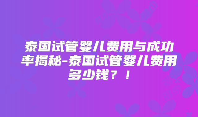 泰国试管婴儿费用与成功率揭秘-泰国试管婴儿费用多少钱？！