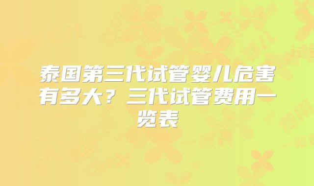 泰国第三代试管婴儿危害有多大？三代试管费用一览表