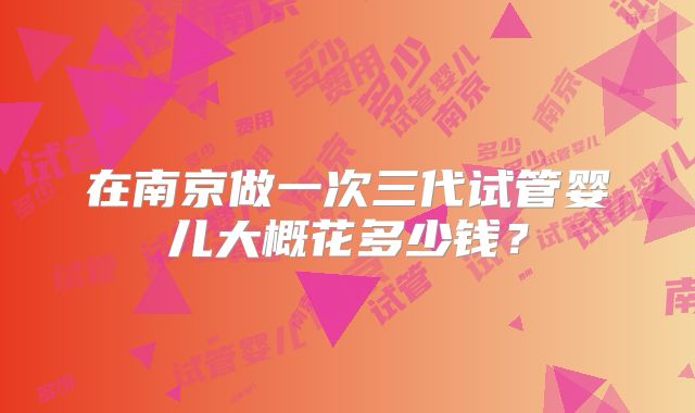 在南京做一次三代试管婴儿大概花多少钱？