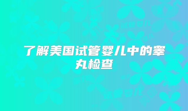 了解美国试管婴儿中的睾丸检查