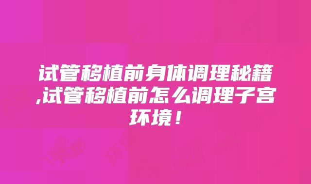 试管移植前身体调理秘籍,试管移植前怎么调理子宫环境！