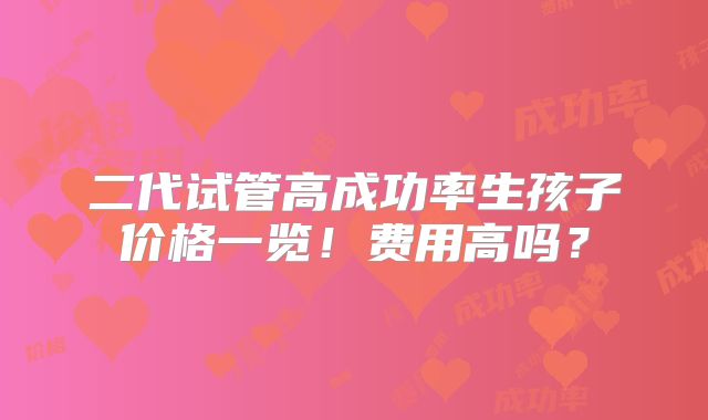 二代试管高成功率生孩子价格一览!费用高吗?