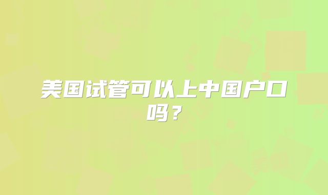 美国试管可以上中国户口吗？