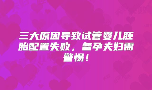 三大原因导致试管婴儿胚胎配置失败,备孕夫妇需警惕!