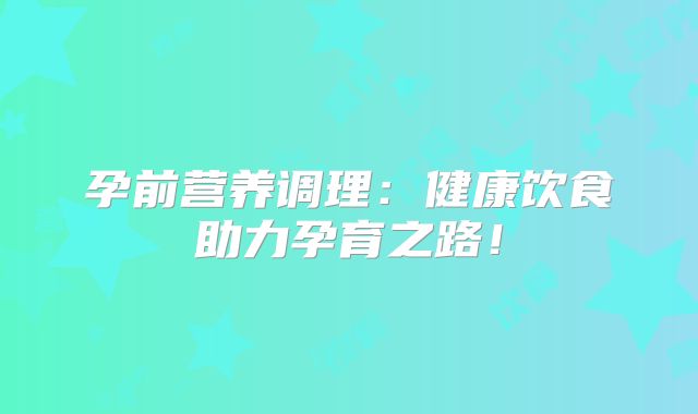 孕前营养调理：健康饮食助力孕育之路！