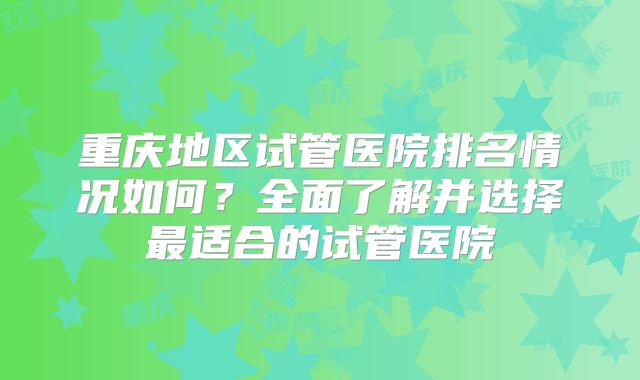 重庆地区试管医院排名情况如何?全面了解并选择最适合的试管医院