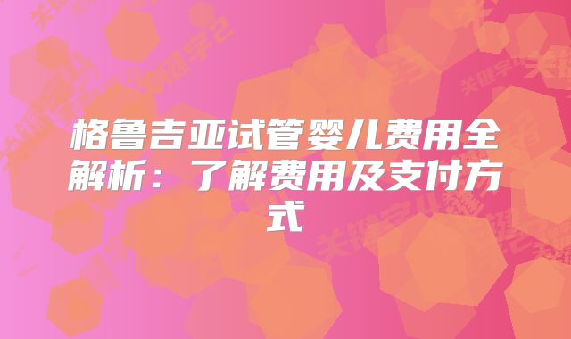 格鲁吉亚试管婴儿费用全解析:了解费用及支付方式