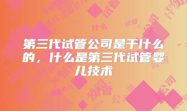 第三代试管公司是干什么的,什么是第三代试管婴儿技术