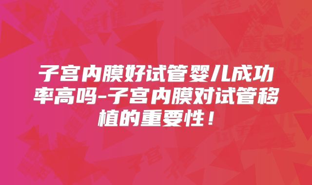 子宫内膜好试管婴儿成功率高吗-子宫内膜对试管移植的重要性！