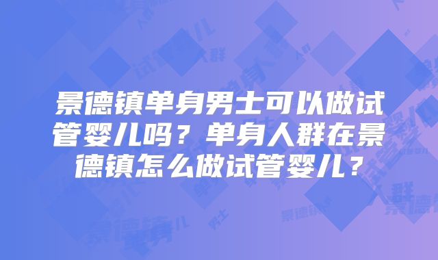 景德镇单身男士可以做试管婴儿吗？单身人群在景德镇怎么做试管婴儿？