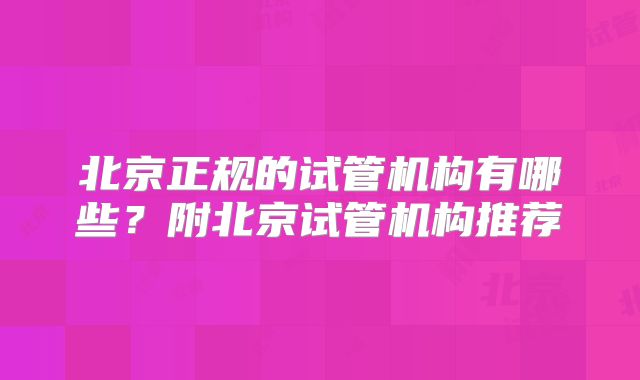 北京正规的试管机构有哪些?附北京试管机构推荐