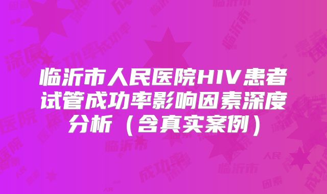 临沂市人民医院HIV患者试管成功率影响因素深度分析（含真实案例）
