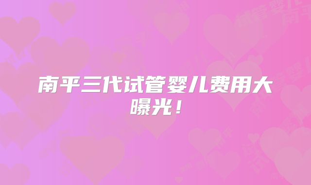 南平三代试管婴儿费用大曝光！