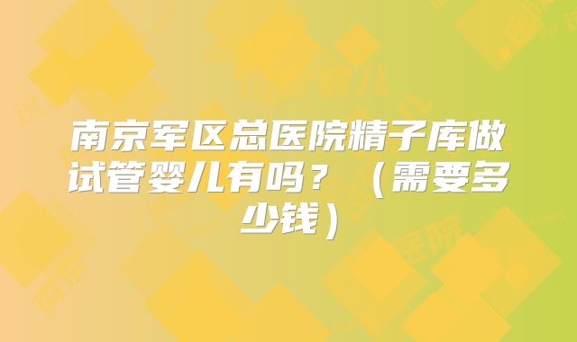 南京军区总医院精子库做试管婴儿有吗？（需要多少钱）