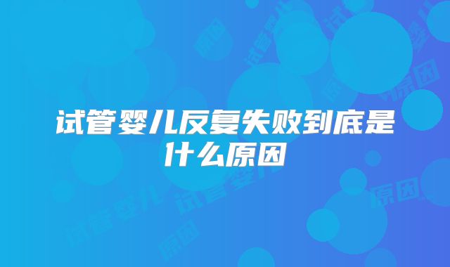 试管婴儿反复失败到底是什么原因