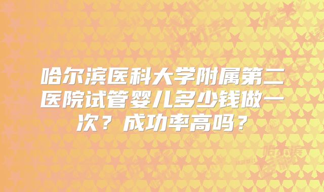 哈尔滨医科大学附属第二医院试管婴儿多少钱做一次？成功率高吗？